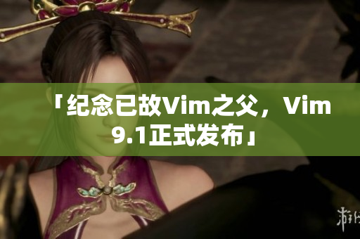 「纪念已故Vim之父，Vim 9.1正式发布」