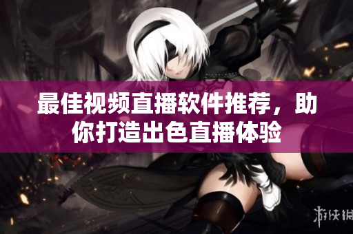 最佳视频直播软件推荐，助你打造出色直播体验