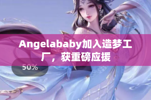 Angelababy加入造梦工厂，获重磅应援
