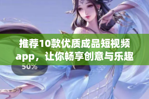 推荐10款优质成品短视频app，让你畅享创意与乐趣