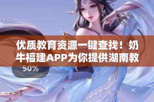 优质教育资源一键查找！奶牛福建APP为你提供湖南教育导航