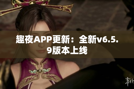 趣夜APP更新：全新v6.5.9版本上线