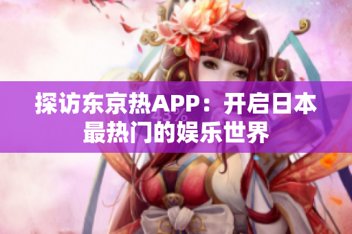 探访东京热APP：开启日本最热门的娱乐世界