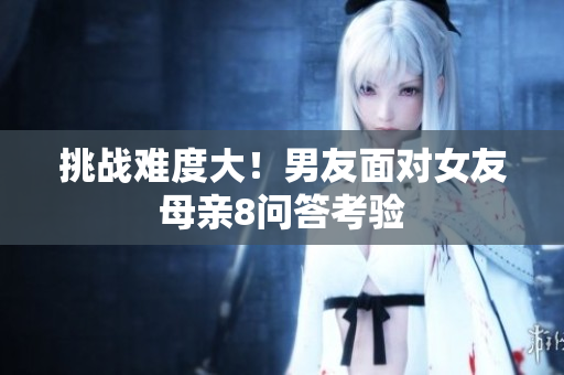 挑战难度大！男友面对女友母亲8问答考验