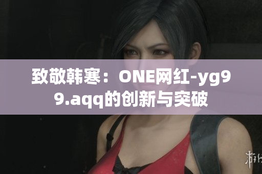 致敬韩寒：ONE网红-yg99.aqq的创新与突破
