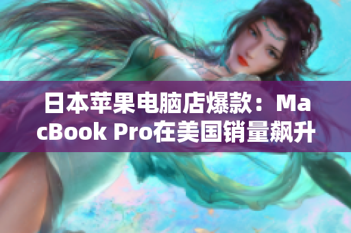 日本苹果电脑店爆款：MacBook Pro在美国销量飙升