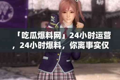 「吃瓜爆料网」24小时运营，24小时爆料，你离事实仅一步之遥