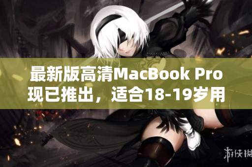 最新版高清MacBook Pro现已推出，适合18-19岁用户使用