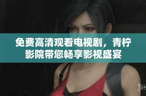 免费高清观看电视剧，青柠影院带您畅享影视盛宴
