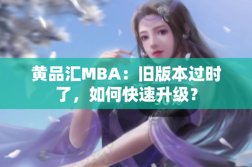 黄品汇MBA：旧版本过时了，如何快速升级？