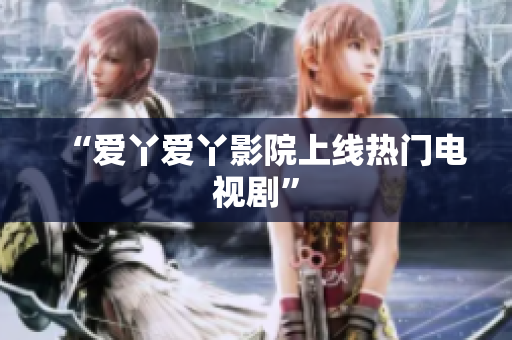 “爱丫爱丫影院上线热门电视剧”