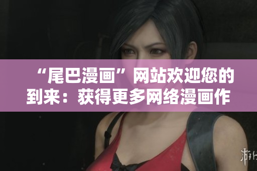 “尾巴漫画”网站欢迎您的到来：获得更多网络漫画作品！