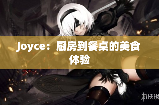 Joyce：厨房到餐桌的美食体验