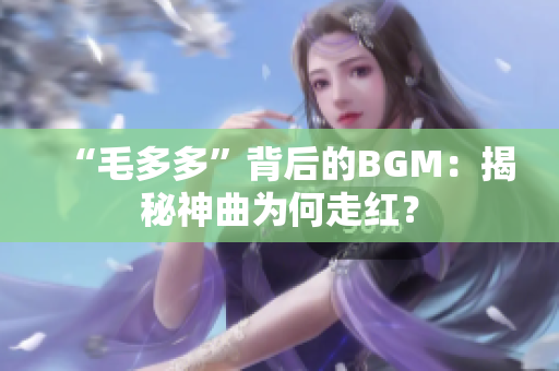 “毛多多”背后的BGM：揭秘神曲为何走红？