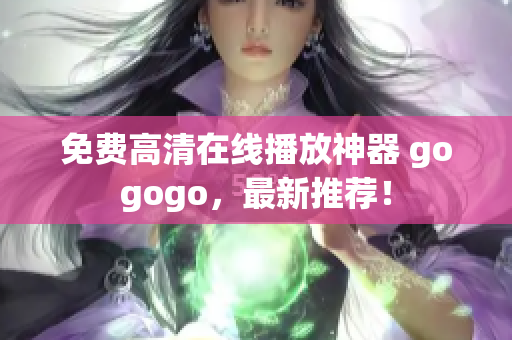 免费高清在线播放神器 gogogo，最新推荐！