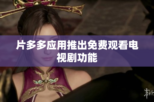 片多多应用推出免费观看电视剧功能