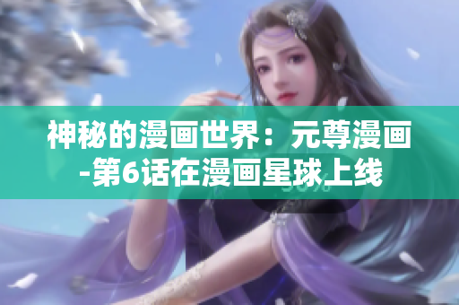 神秘的漫画世界：元尊漫画-第6话在漫画星球上线