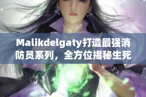 Malikdelgaty打造最强消防员系列，全方位揭秘生死抢救壮烈