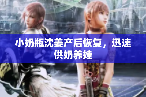 小奶瓶沈姜产后恢复，迅速供奶养娃