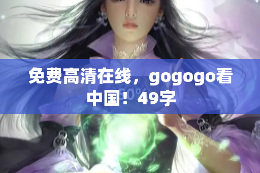 免费高清在线，gogogo看中国！49字