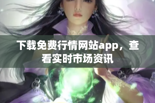 下载免费行情网站app，查看实时市场资讯