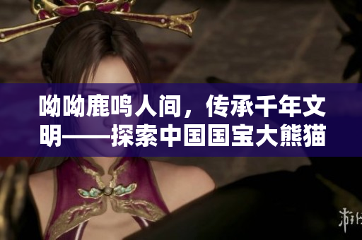 呦呦鹿鸣人间，传承千年文明——探索中国国宝大熊猫的奥秘