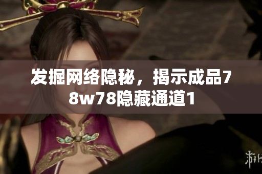 发掘网络隐秘，揭示成品78w78隐藏通道1