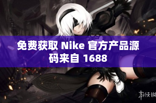 免费获取 Nike 官方产品源码来自 1688