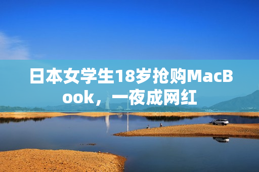 日本女学生18岁抢购MacBook，一夜成网红