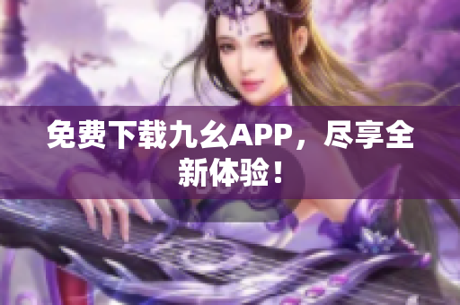 免费下载九幺APP，尽享全新体验！