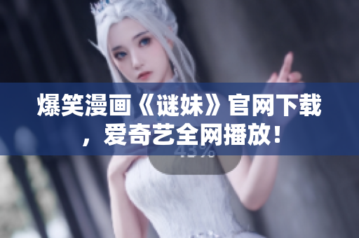 爆笑漫画《谜妹》官网下载，爱奇艺全网播放！