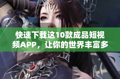 快速下载这10款成品短视频APP，让你的世界丰富多彩！