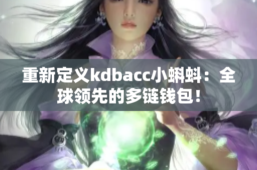 重新定义kdbacc小蝌蚪：全球领先的多链钱包！