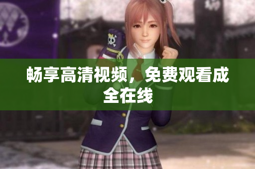 畅享高清视频，免费观看成全在线