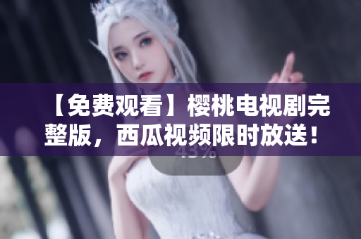 【免费观看】樱桃电视剧完整版，西瓜视频限时放送！