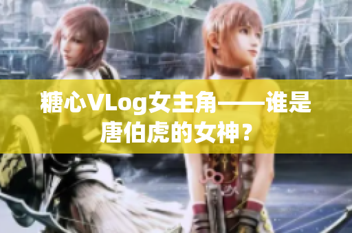 糖心VLog女主角——谁是唐伯虎的女神？