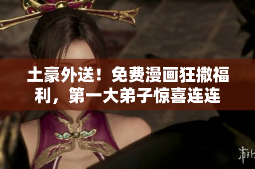 土豪外送！免费漫画狂撒福利，第一大弟子惊喜连连