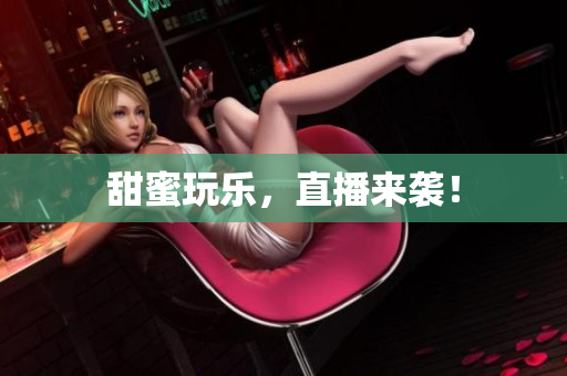 甜蜜玩乐，直播来袭！