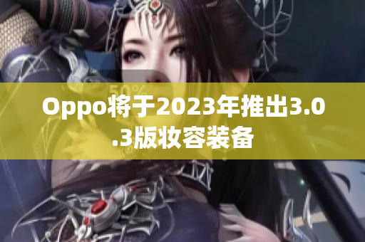 Oppo将于2023年推出3.0.3版妆容装备