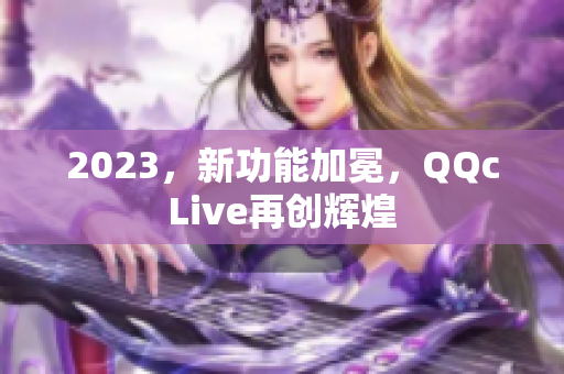 2023，新功能加冕，QQcLive再创辉煌