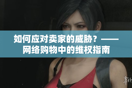 如何应对卖家的威胁？——网络购物中的维权指南