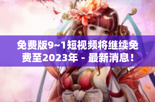 免费版9~1短视频将继续免费至2023年 - 最新消息！