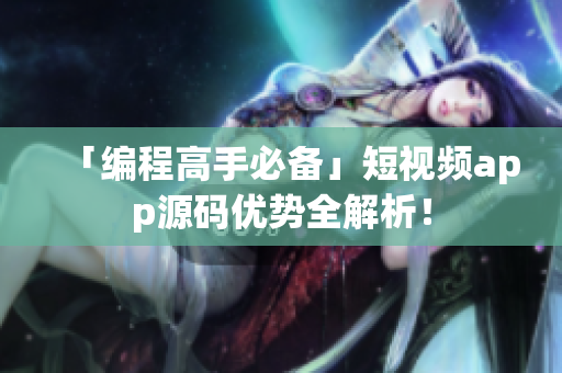 「编程高手必备」短视频app源码优势全解析！