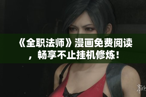 《全职法师》漫画免费阅读，畅享不止挂机修炼！