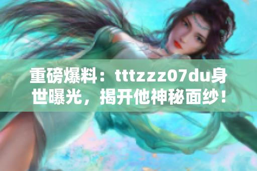 重磅爆料：tttzzz07du身世曝光，揭开他神秘面纱！