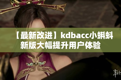 【最新改进】kdbacc小蝌蚪新版大幅提升用户体验