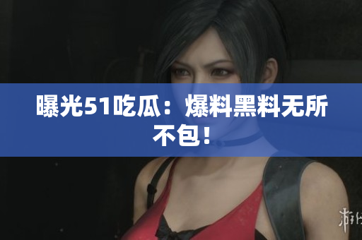 曝光51吃瓜：爆料黑料无所不包！