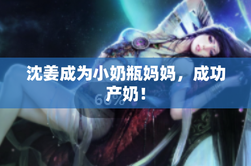 沈姜成为小奶瓶妈妈，成功产奶！