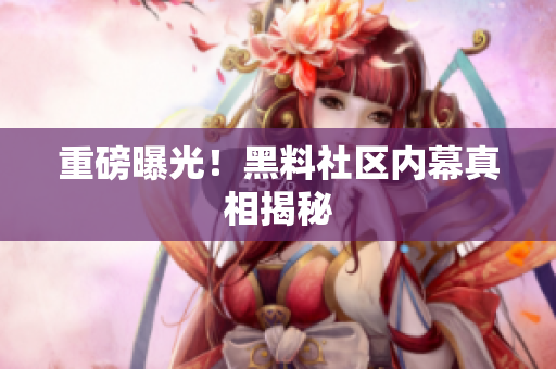 重磅曝光！黑料社区内幕真相揭秘