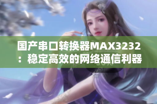 国产串口转换器MAX3232：稳定高效的网络通信利器